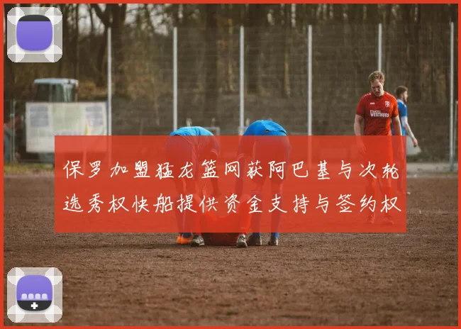 保罗加盟猛龙篮网获阿巴基与次轮选秀权快船提供资金支持与签约权
