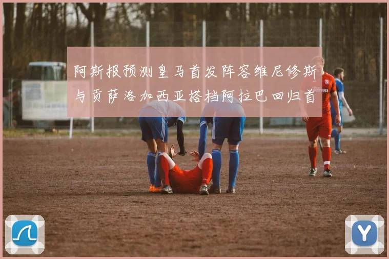 阿斯报预测皇马首发阵容维尼修斯与贡萨洛加西亚搭档阿拉巴回归首发位置