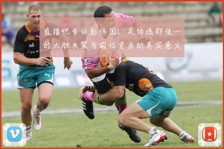 直播吧专访彭伟国：足协选邵佳一的大胆决策与前任资历的真实意义