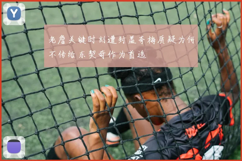 老詹关键时刻遭封盖夸梅质疑为何不传给东契奇作为首选