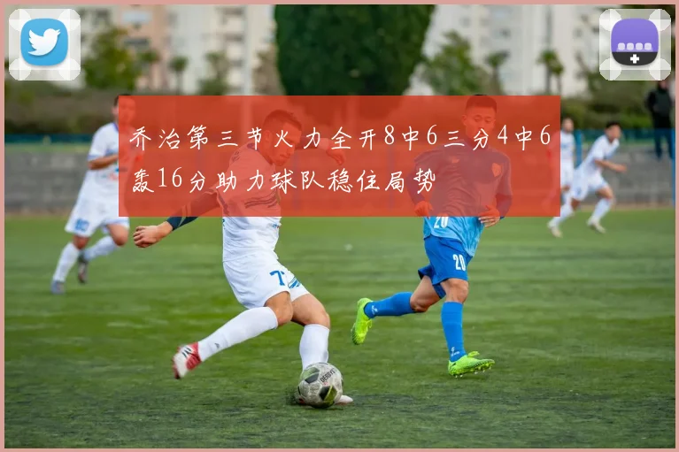 乔治第三节火力全开8中6三分4中6轰16分助力球队稳住局势