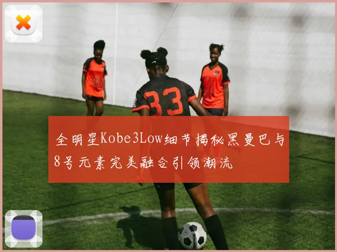全明星Kobe3Low细节揭秘黑曼巴与8号元素完美融合引领潮流