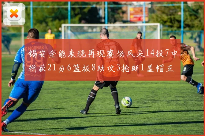 锡安全能表现再现赛场风采14投7中斩获21分6篮板8助攻3抢断1盖帽正负值24领衔全场