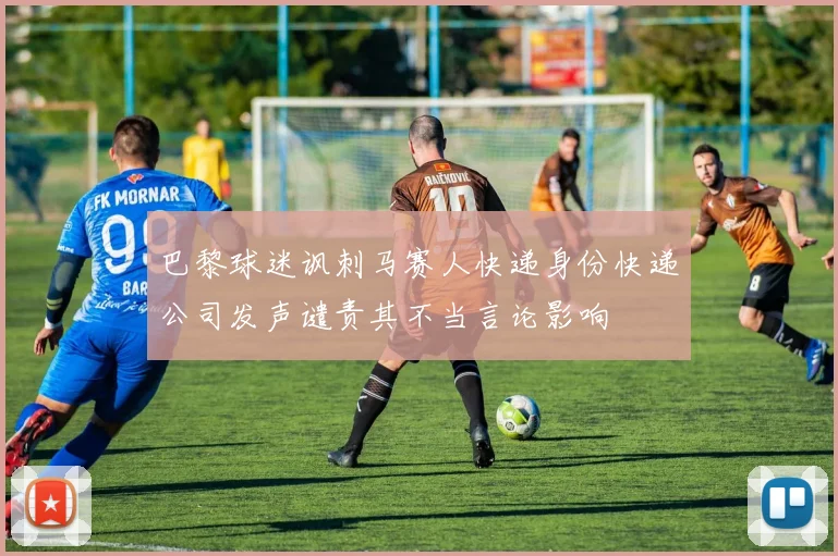 巴黎球迷讽刺马赛人快递身份快递公司发声谴责其不当言论影响