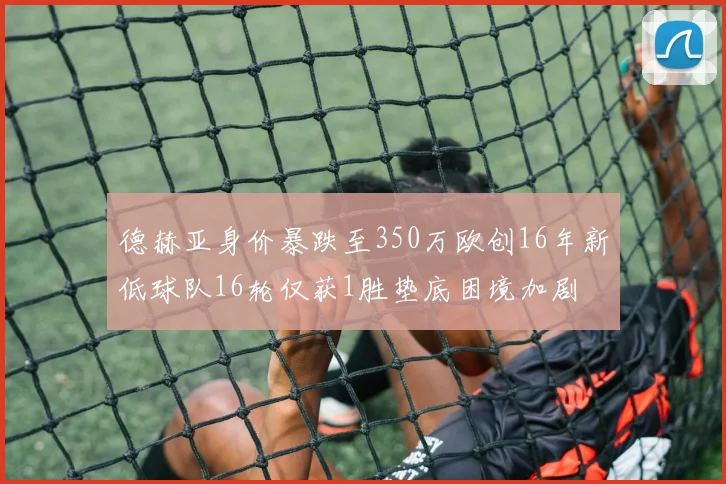 德赫亚身价暴跌至350万欧创16年新低球队16轮仅获1胜垫底困境加剧