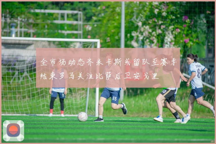 全市场动态齐米卡斯或留队至赛季结束罗马关注比萨后卫安戈里