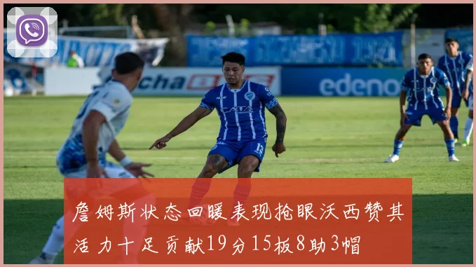 詹姆斯状态回暖表现抢眼沃西赞其活力十足贡献19分15板8助3帽