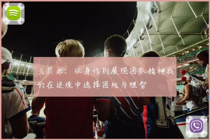 戈贝尔：以身作则展现团队精神我们在逆境中选择团结与理智