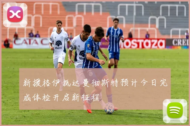 新援格伊抵达曼彻斯特预计今日完成体检开启新征程