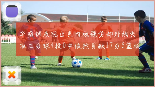 华盛顿表现出色内线强势却外线失准三分球4投0中依然贡献17分5篮板4盖帽