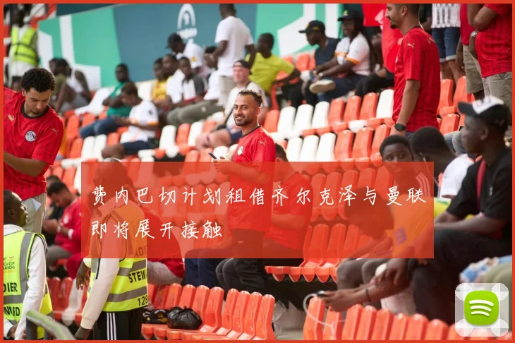 费内巴切计划租借齐尔克泽与曼联即将展开接触