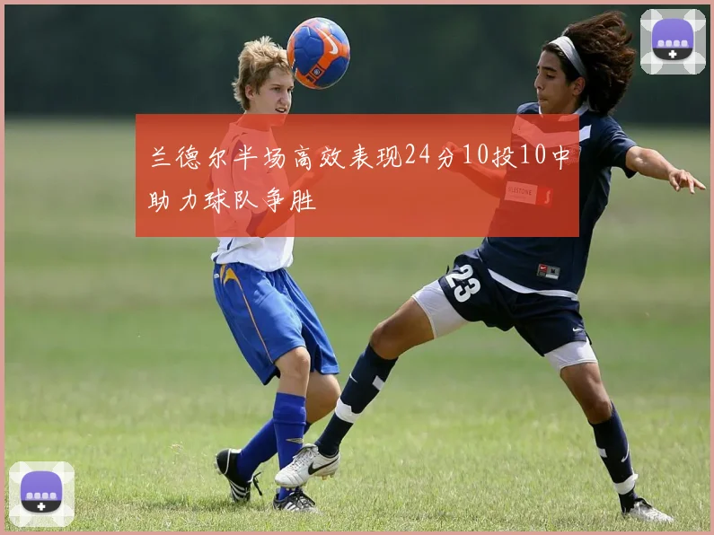 兰德尔半场高效表现24分10投10中助力球队争胜