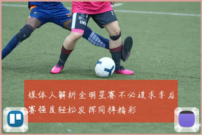 媒体人解析全明星赛不必追求季后赛强度轻松发挥同样精彩
