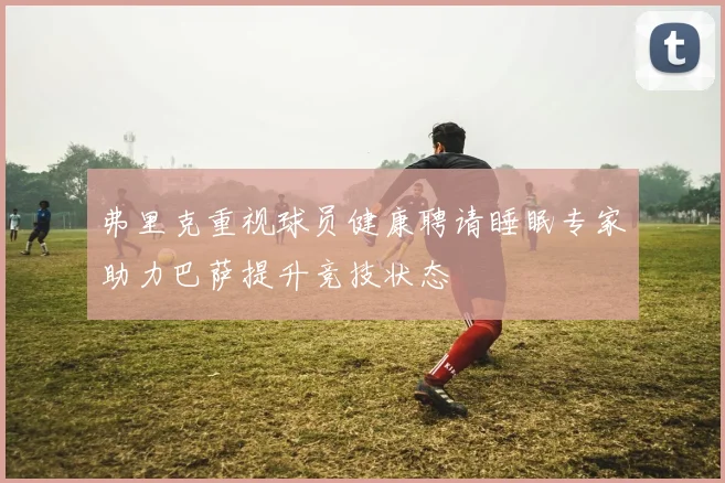 弗里克重视球员健康聘请睡眠专家助力巴萨提升竞技状态