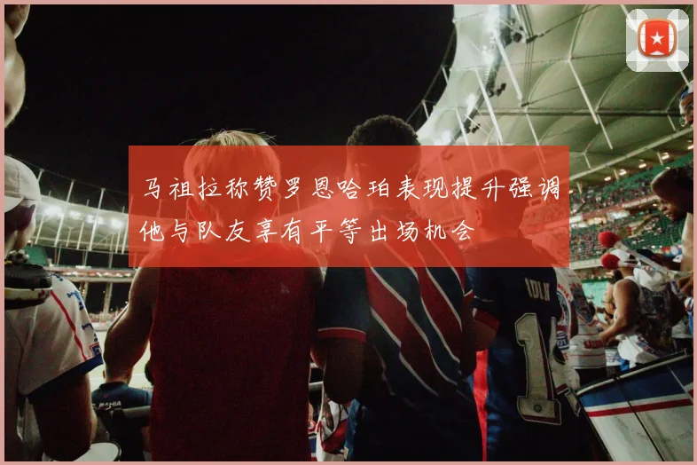 马祖拉称赞罗恩哈珀表现提升强调他与队友享有平等出场机会