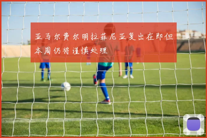 亚马尔费尔明拉菲尼亚复出在即但本周仍将谨慎处理
