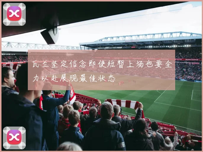 瓦兰坚定信念即使短暂上场也要全力以赴展现最佳状态