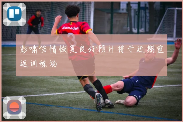 彭啸伤情恢复良好预计将于近期重返训练场