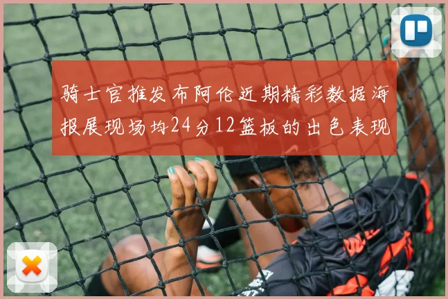 骑士官推发布阿伦近期精彩数据海报展现场均24分12篮板的出色表现