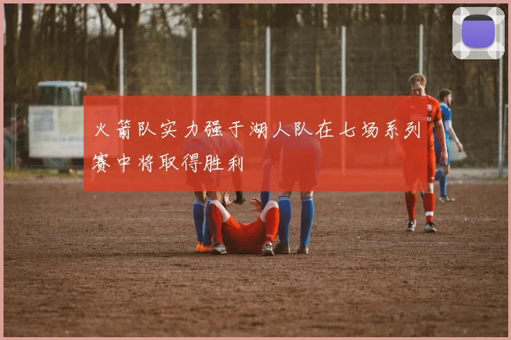 火箭队实力强于湖人队在七场系列赛中将取得胜利