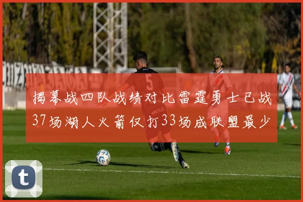 揭幕战四队战绩对比雷霆勇士已战37场湖人火箭仅打33场成联盟最少