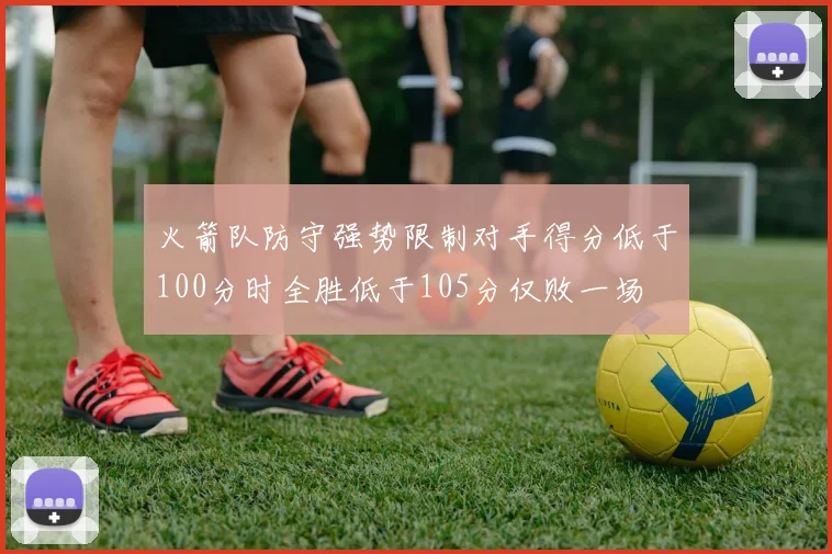 火箭队防守强势限制对手得分低于100分时全胜低于105分仅败一场