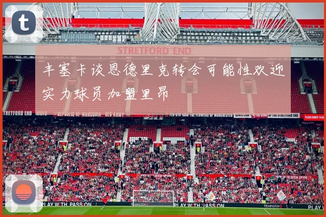 丰塞卡谈恩德里克转会可能性欢迎实力球员加盟里昂