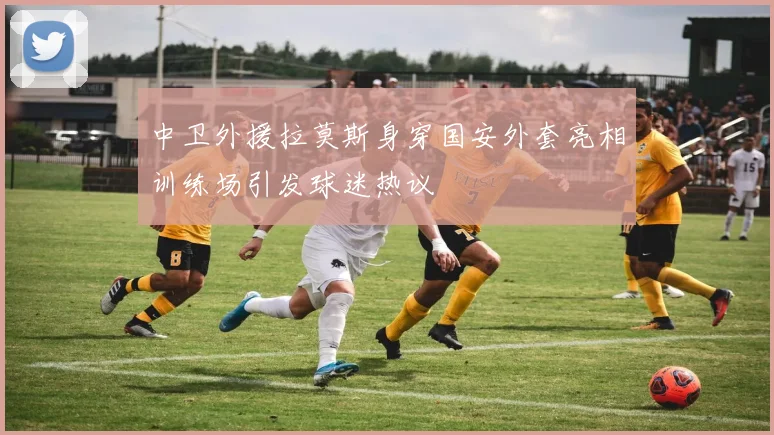 中卫外援拉莫斯身穿国安外套亮相训练场引发球迷热议