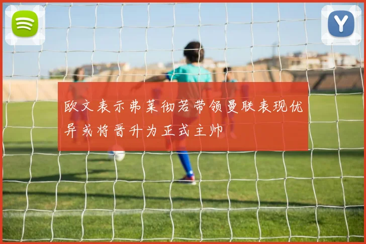 欧文表示弗莱彻若带领曼联表现优异或将晋升为正式主帅