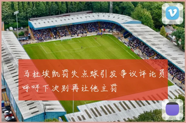 马杜埃凯罚失点球引发争议评论员呼吁下次别再让他主罚