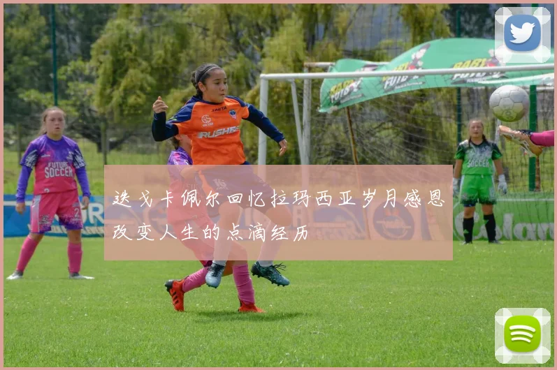 迭戈卡佩尔回忆拉玛西亚岁月感恩改变人生的点滴经历