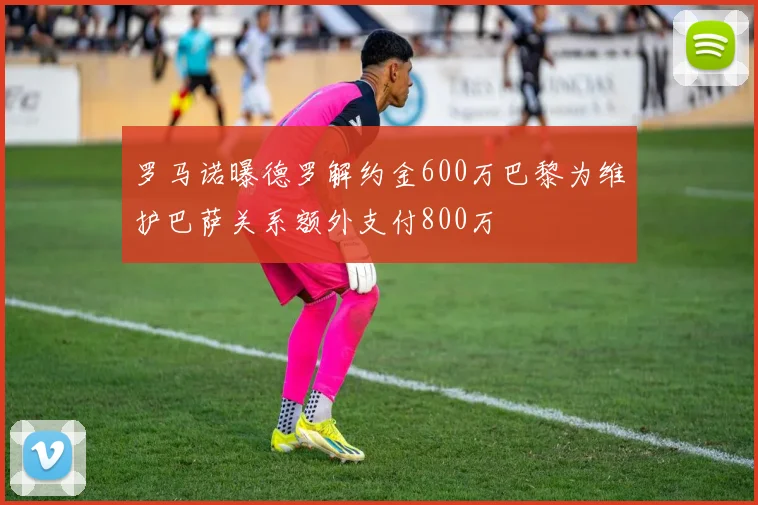 罗马诺曝德罗解约金600万巴黎为维护巴萨关系额外支付800万