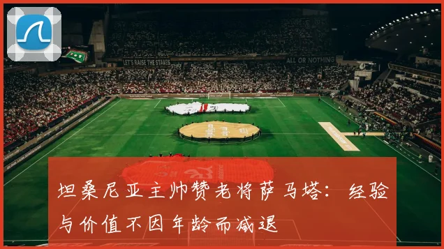 坦桑尼亚主帅赞老将萨马塔：经验与价值不因年龄而减退