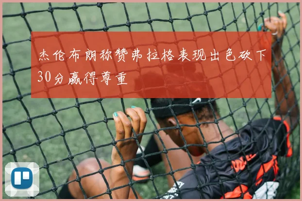杰伦布朗称赞弗拉格表现出色砍下30分赢得尊重