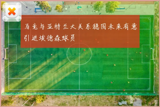 马竞与亚特兰大关系稳固未来有意引进埃德森球员