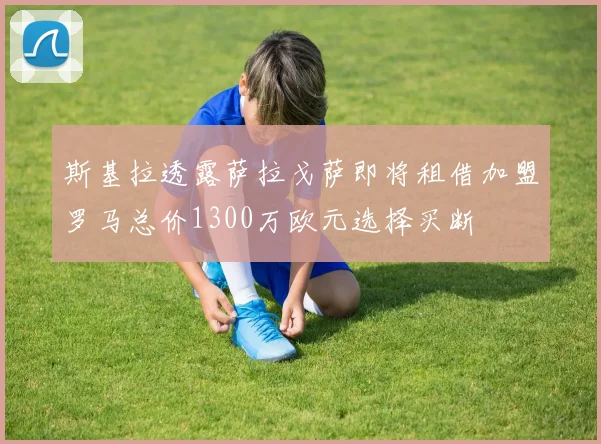 斯基拉透露萨拉戈萨即将租借加盟罗马总价1300万欧元选择买断