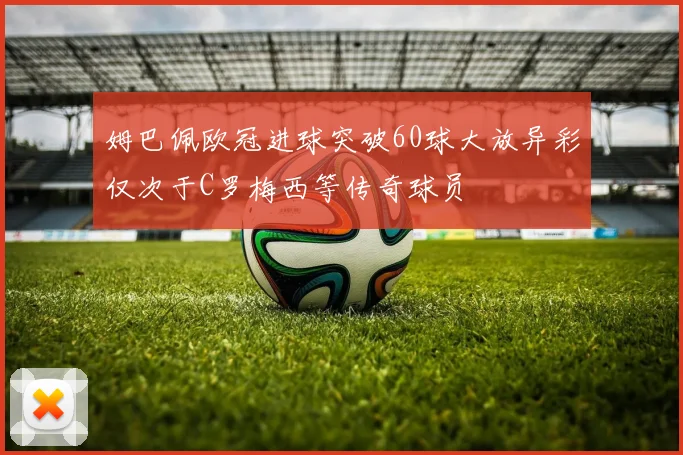 姆巴佩欧冠进球突破60球大放异彩仅次于C罗梅西等传奇球员