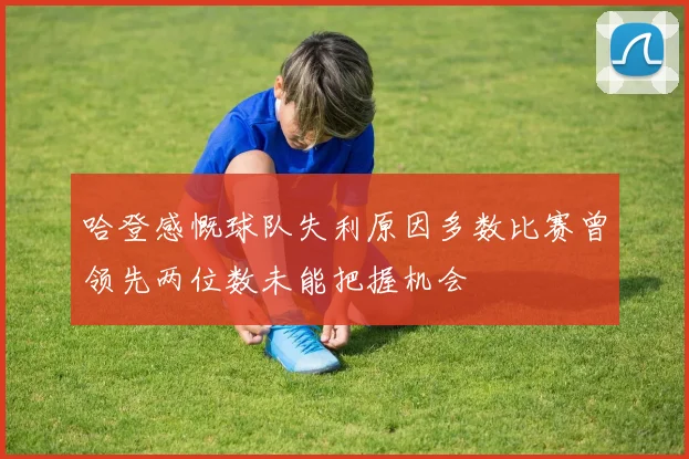 哈登感慨球队失利原因多数比赛曾领先两位数未能把握机会