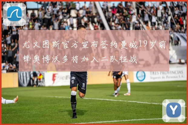 尤文图斯官方宣布签约曼城19岁前锋奥博沃多将加入二队征战