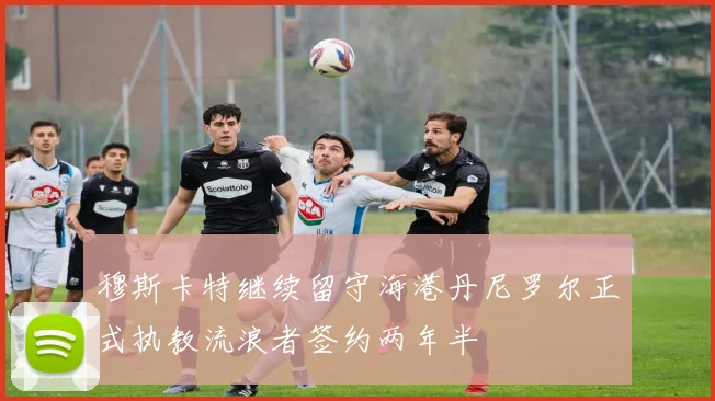 穆斯卡特继续留守海港丹尼罗尔正式执教流浪者签约两年半